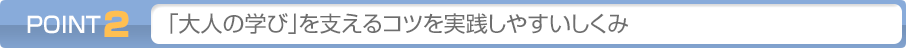 POINT2: 「大人の学び」を支えるコツを実践しやすいしくみ