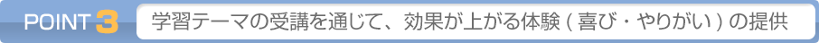 POINT3: 学習テーマを通じて、効果が上がる体験(喜び・やりがいの提供)