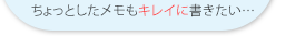 ちょっとしたメモもキレイに書きたい…