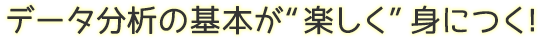 データ分析の基本が”楽しく”身につく！